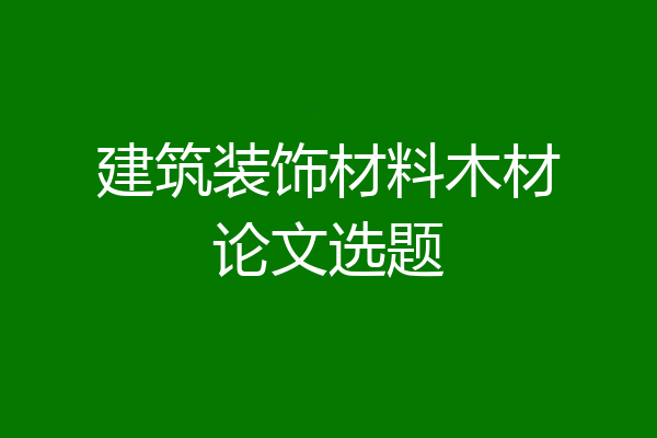 建筑装饰材料木材论文选题