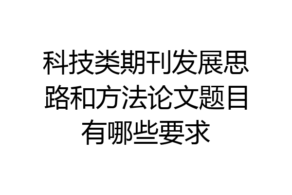科技类期刊发展思路和方法论文题目有哪些要求