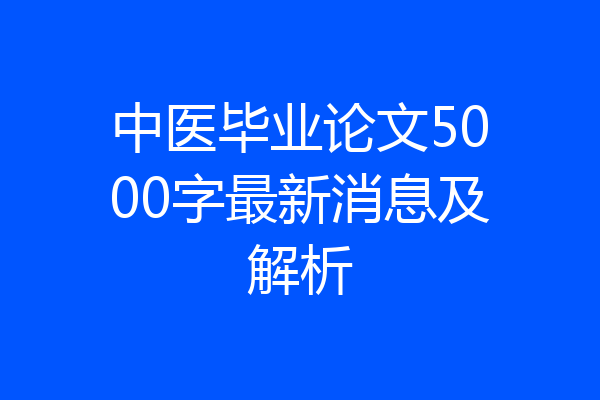 中医毕业论文5000字最新消息及解析