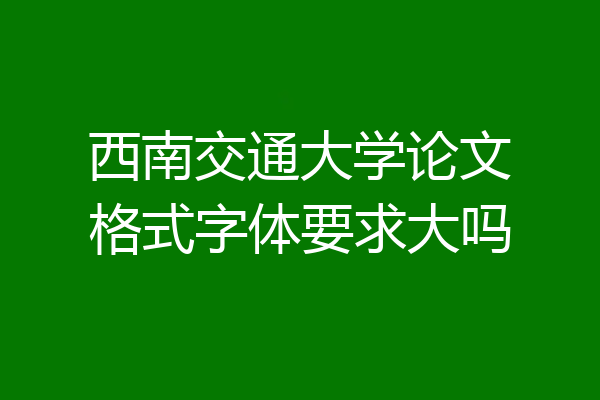 西南交通大学论文格式字体要求大吗