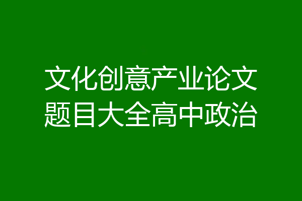 文化创意产业论文题目大全高中政治