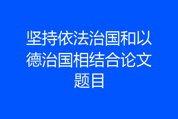坚持依法治国和以德治国相结合论文题目