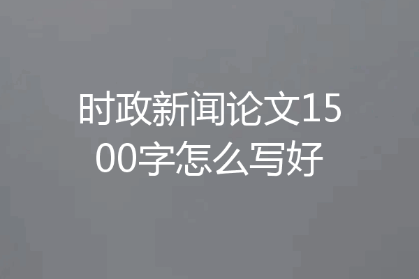 时政新闻论文1500字怎么写好