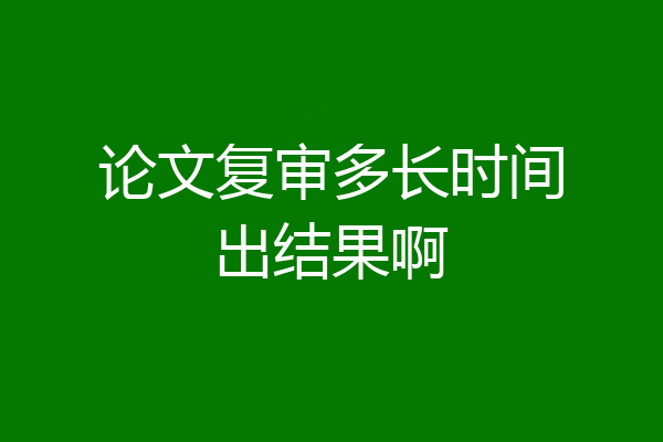 论文复审多长时间出结果啊