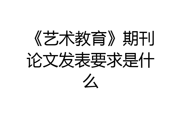 《艺术教育》期刊论文发表要求是什么