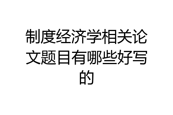 制度经济学相关论文题目有哪些好写的