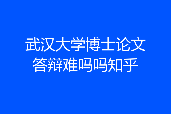 武汉大学博士论文答辩难吗吗知乎