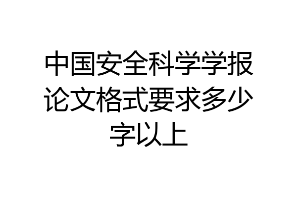 中国安全科学学报论文格式要求多少字以上