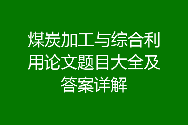 煤炭加工与综合利用论文题目大全及答案详解