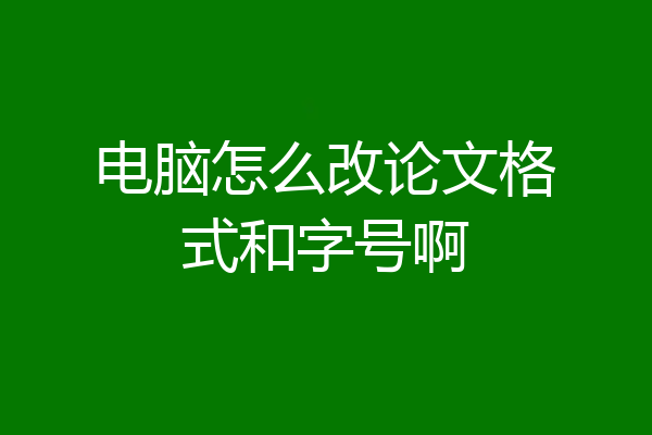 电脑怎么改论文格式和字号啊