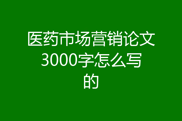 医药市场营销论文3000字怎么写的