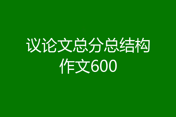 议论文总分总结构作文600