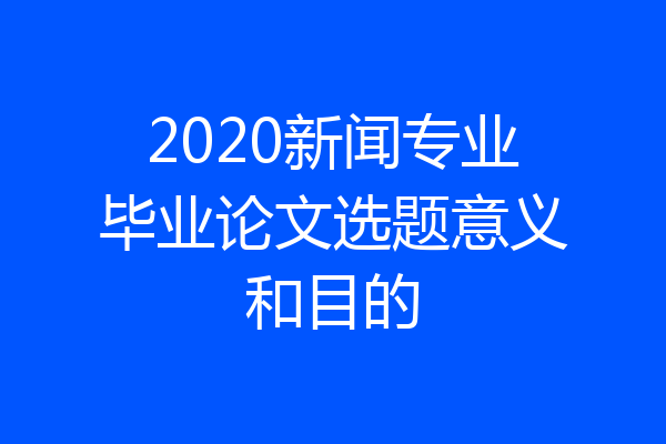 2020新闻专业毕业论文选题意义和目的