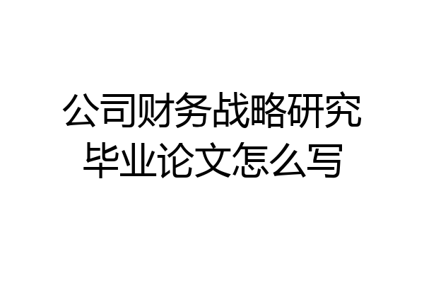公司财务战略研究毕业论文怎么写