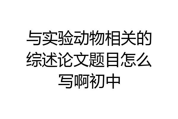 与实验动物相关的综述论文题目怎么写啊初中