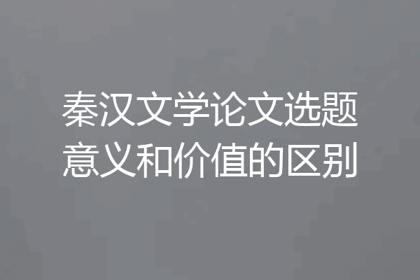 秦汉文学论文选题意义和价值的区别