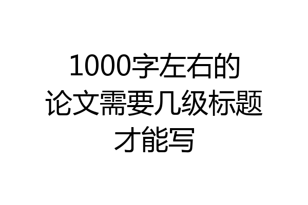 1000字左右的论文需要几级标题才能写