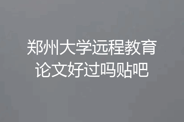 郑州大学远程教育论文好过吗贴吧
