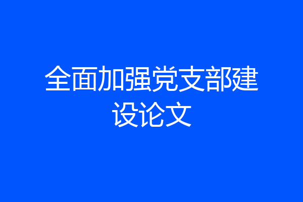 全面加强党支部建设论文