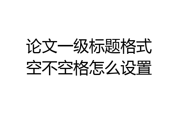 论文一级标题格式空不空格怎么设置