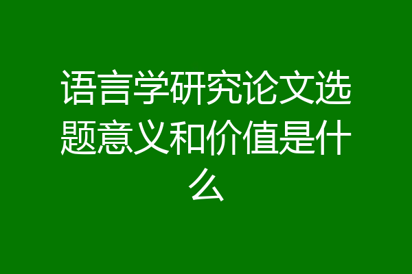 语言学研究论文选题意义和价值是什么