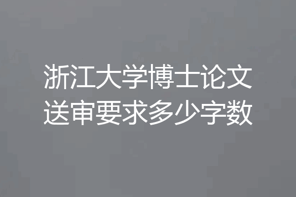 浙江大学博士论文送审要求多少字数