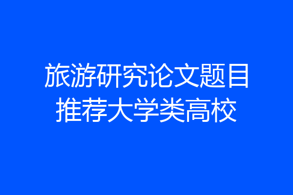 旅游研究论文题目推荐大学类高校