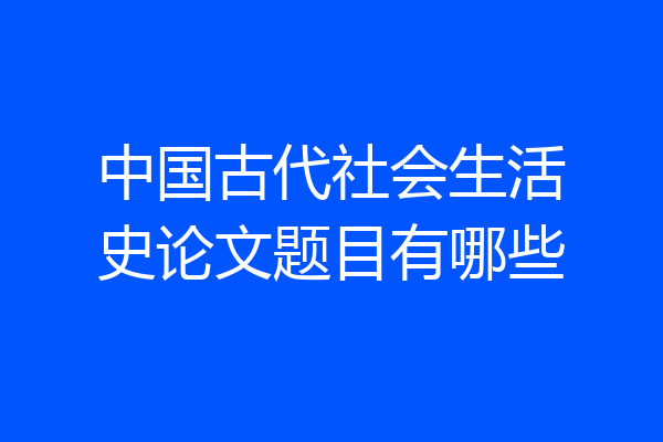 中国古代社会生活史论文题目有哪些