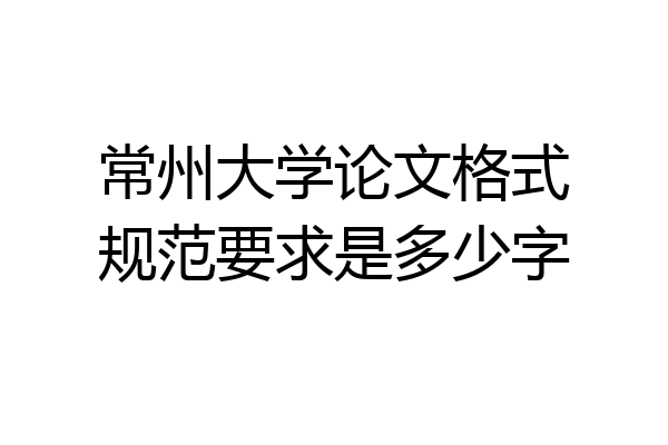 常州大学论文格式规范要求是多少字