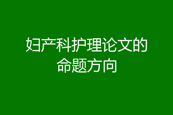 妇产科护理论文的命题方向