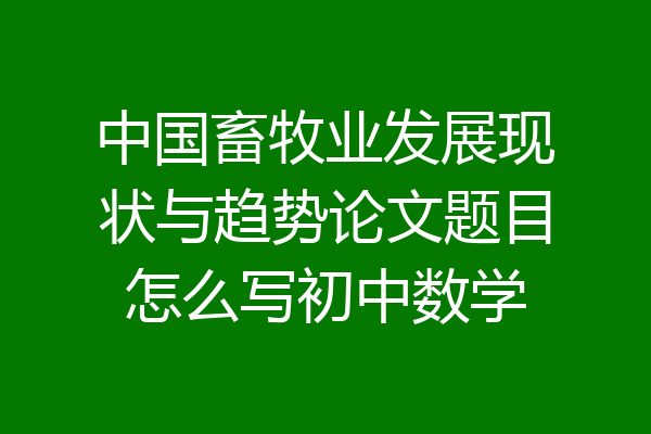 中国畜牧业发展现状与趋势论文题目怎么写初中数学