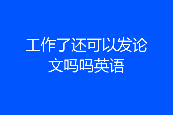 工作了还可以发论文吗吗英语