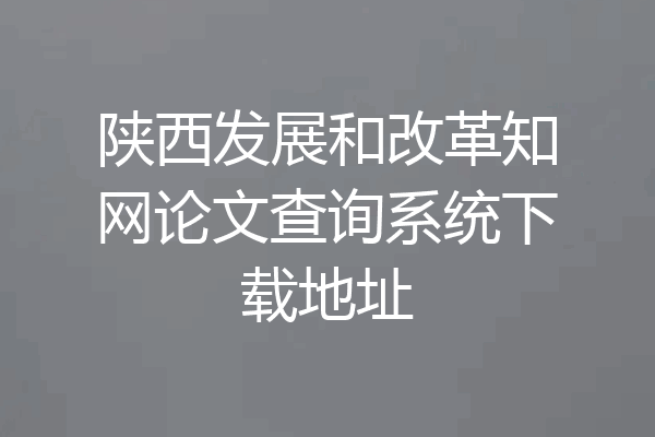 陕西发展和改革知网论文查询系统下载地址