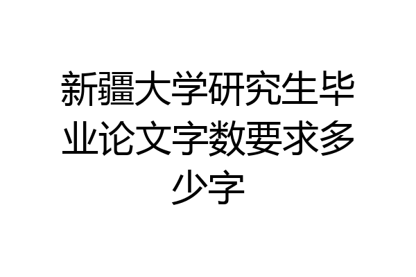 新疆大学研究生毕业论文字数要求多少字