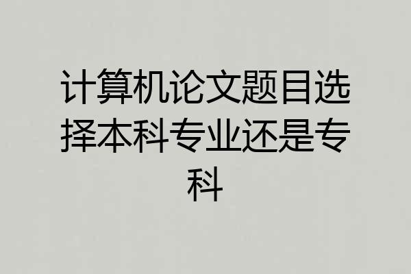 计算机论文题目选择本科专业还是专科