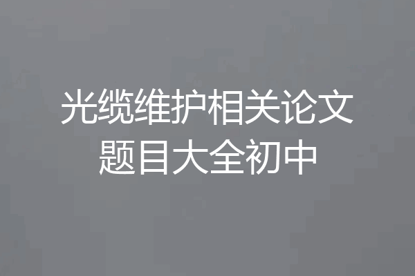 光缆维护相关论文题目大全初中