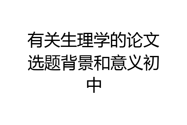 有关生理学的论文选题背景和意义初中
