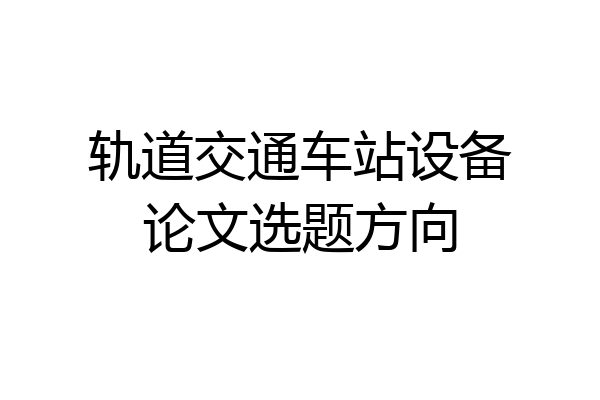 轨道交通车站设备论文选题方向