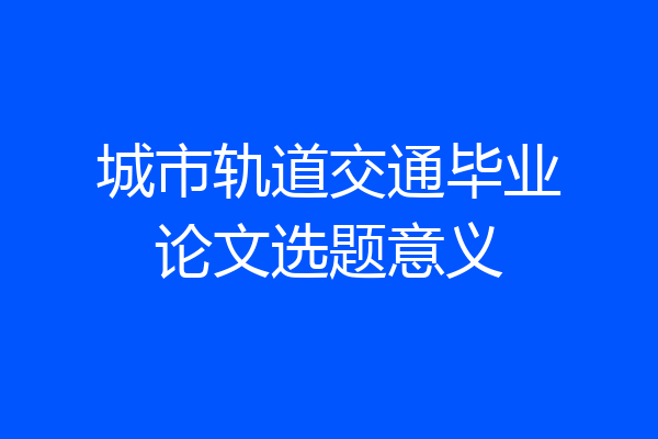 城市轨道交通毕业论文选题意义