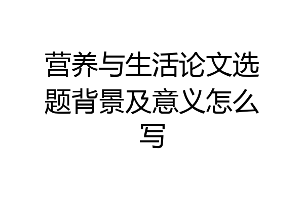 营养与生活论文选题背景及意义怎么写