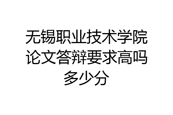 无锡职业技术学院论文答辩要求高吗多少分