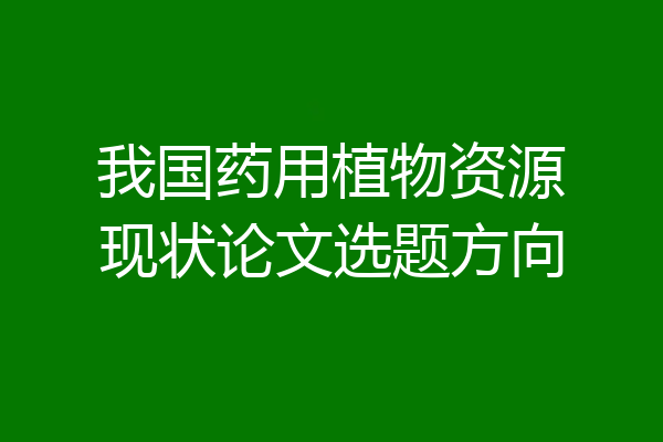 我国药用植物资源现状论文选题方向