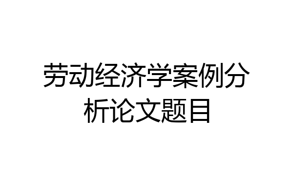 劳动经济学案例分析论文题目