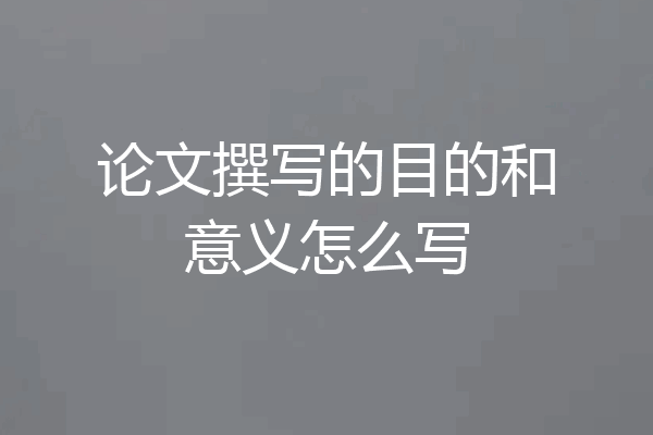 论文撰写的目的和意义怎么写