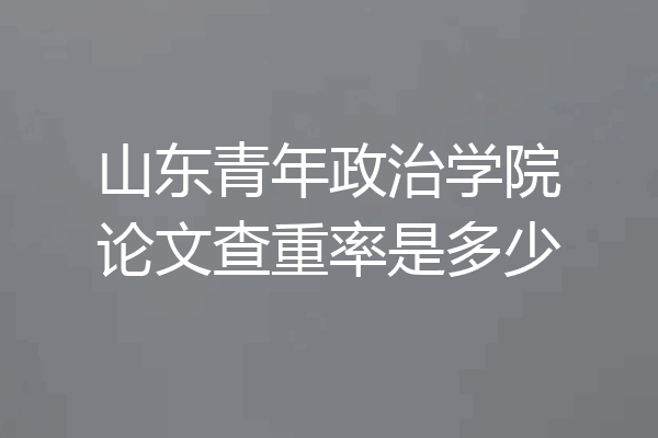 山东青年政治学院论文查重率是多少