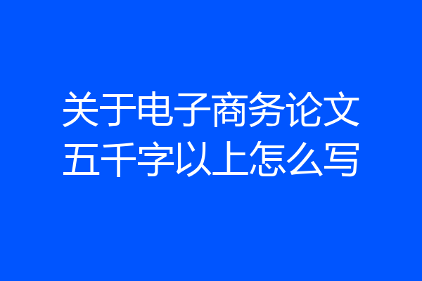 关于电子商务论文五千字以上怎么写