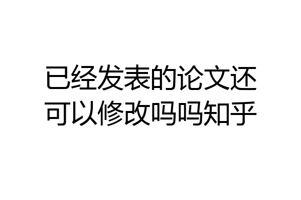已经发表的论文还可以修改吗吗知乎