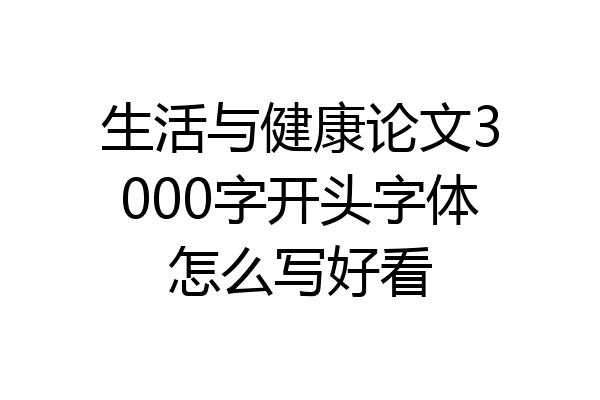 生活与健康论文3000字开头字体怎么写好看