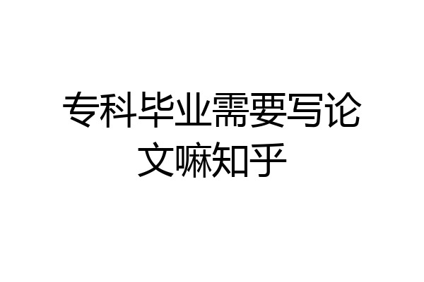 专科毕业需要写论文嘛知乎