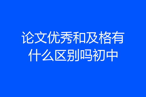 论文优秀和及格有什么区别吗初中